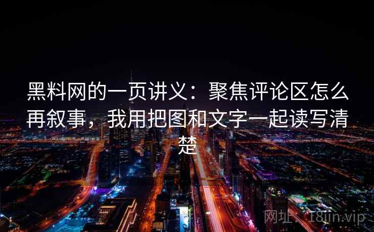 黑料网的一页讲义：聚焦评论区怎么再叙事，我用把图和文字一起读写清楚