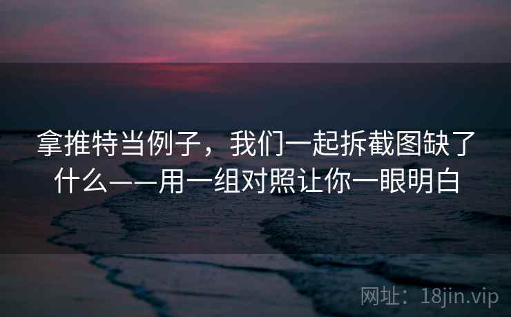 拿推特当例子，我们一起拆截图缺了什么——用一组对照让你一眼明白
