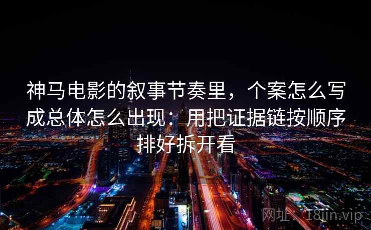 神马电影的叙事节奏里，个案怎么写成总体怎么出现：用把证据链按顺序排好拆开看