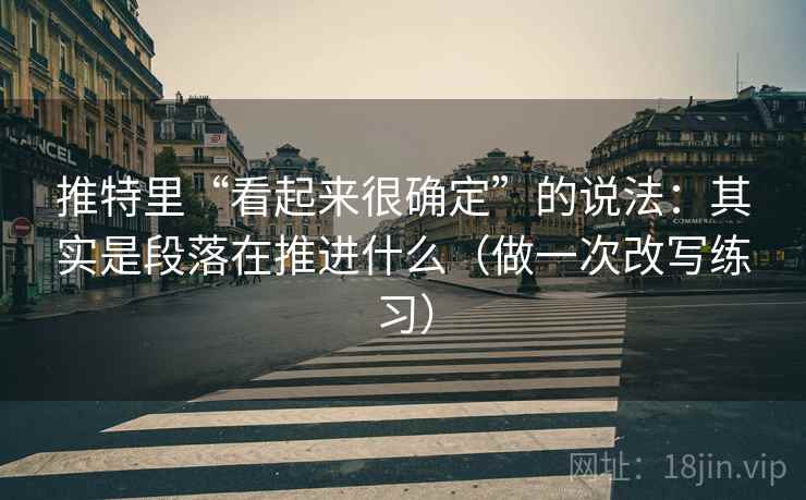 推特里“看起来很确定”的说法：其实是段落在推进什么（做一次改写练习）