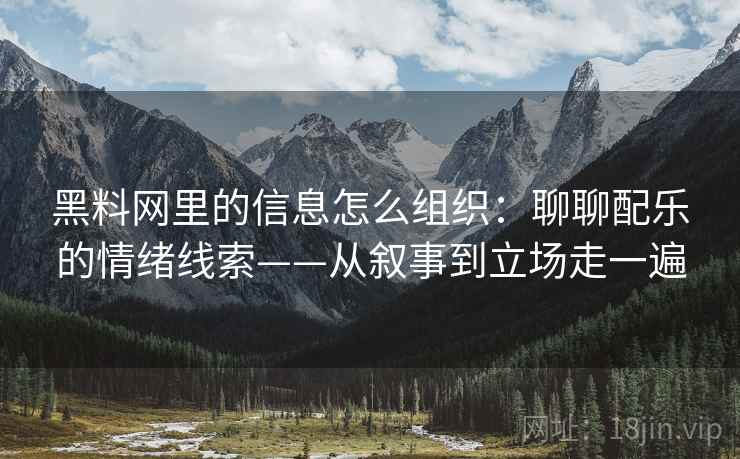 黑料网里的信息怎么组织:聊聊配乐的情绪线索——从叙事到立场走一遍 黑料网里的信息怎么组织:聊聊配乐的情绪线索——从叙事到立场走一遍