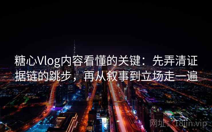 糖心Vlog内容看懂的关键:先弄清证据链的跳步,再从叙事到立场走一遍 糖心Vlog内容看懂的关键:先弄清证据链的跳步,再从叙事到立场走一遍