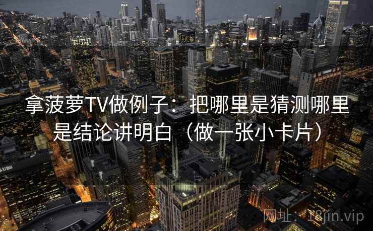 拿菠萝TV做例子：把哪里是猜测哪里是结论讲明白（做一张小卡片）