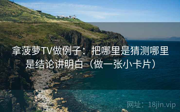 拿菠萝TV做例子：把哪里是猜测哪里是结论讲明白（做一张小卡片）