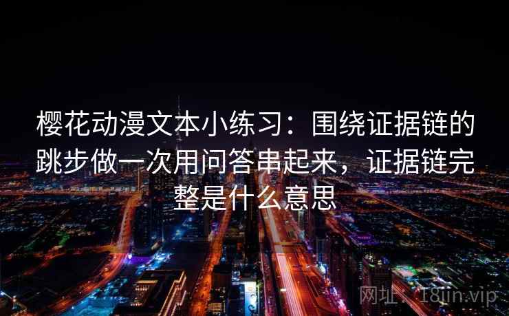 樱花动漫文本小练习：围绕证据链的跳步做一次用问答串起来，证据链完整是什么意思