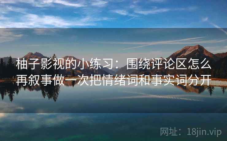 柚子影视的小练习:围绕评论区怎么再叙事做一次把情绪词和事实词分开 柚子影视的小练习:围绕评论区怎么再叙事做一次把情绪词和事实词分开