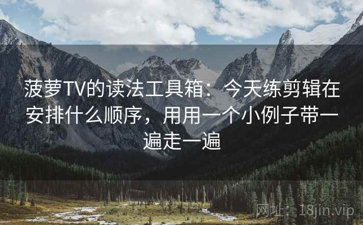 菠萝TV的读法工具箱：今天练剪辑在安排什么顺序，用用一个小例子带一遍走一遍