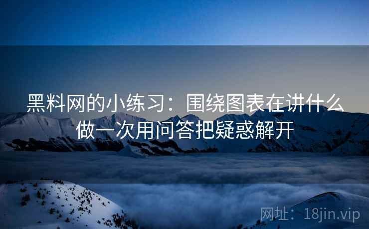 黑料网的小练习：围绕图表在讲什么做一次用问答把疑惑解开