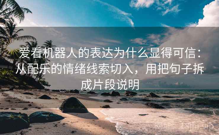 爱看机器人的表达为什么显得可信：从配乐的情绪线索切入，用把句子拆成片段说明