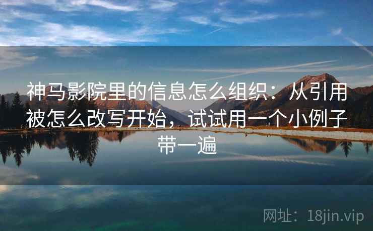 神马影院里的信息怎么组织:从引用被怎么改写开始,试试用一个小例子带一遍 神马影院里的信息怎么组织:从引用被怎么改写开始,试试用一个小例子带一遍