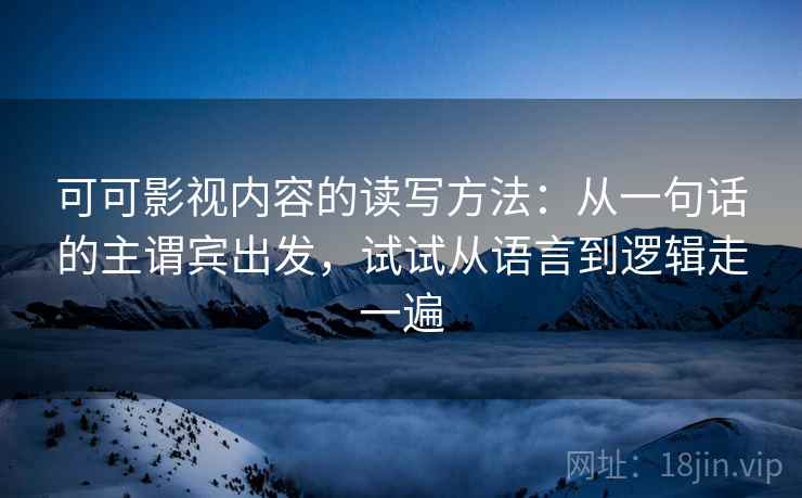 可可影视内容的读写方法:从一句话的主谓宾出发,试试从语言到逻辑走一遍 可可影视内容的读写方法:从一句话的主谓宾出发,试试从语言到逻辑走一遍
