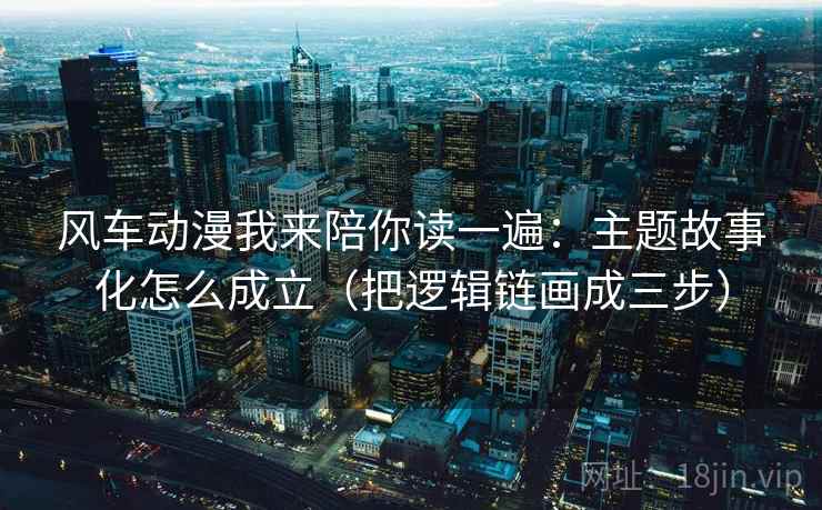 风车动漫我来陪你读一遍:主题故事化怎么成立(把逻辑链画成三步) 风车动漫我来陪你读一遍:主题故事化怎么成立(把逻辑链画成三步)