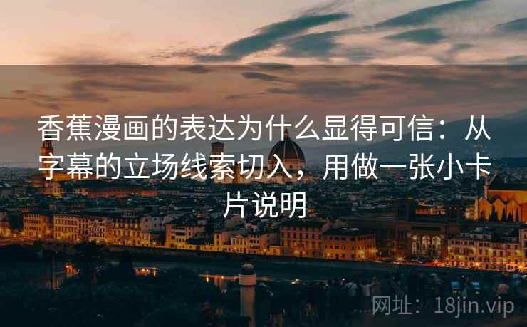 香蕉漫画的表达为什么显得可信:从字幕的立场线索切入,用做一张小卡片说明 香蕉漫画的表达为什么显得可信:从字幕的立场线索切入,用做一张小卡片说明