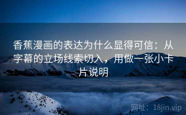 香蕉漫画的表达为什么显得可信：从字幕的立场线索切入，用做一张小卡片说明