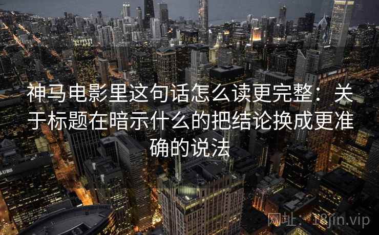 神马电影里这句话怎么读更完整：关于标题在暗示什么的把结论换成更准确的说法