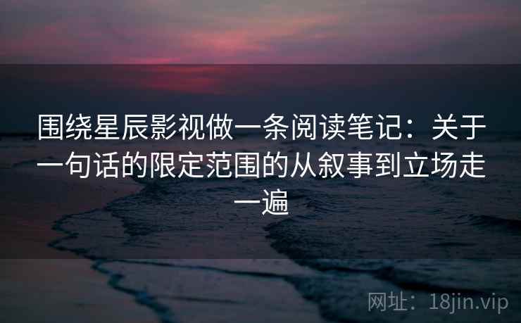 围绕星辰影视做一条阅读笔记：关于一句话的限定范围的从叙事到立场走一遍
