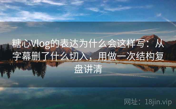 糖心Vlog的表达为什么会这样写：从字幕删了什么切入，用做一次结构复盘讲清