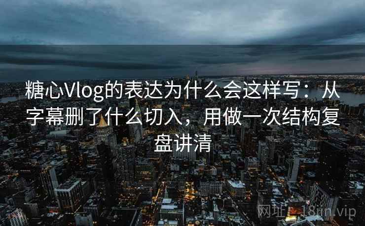 糖心Vlog的表达为什么会这样写:从字幕删了什么切入,用做一次结构复盘讲清 糖心Vlog的表达为什么会这样写:从字幕删了什么切入,用做一次结构复盘讲清