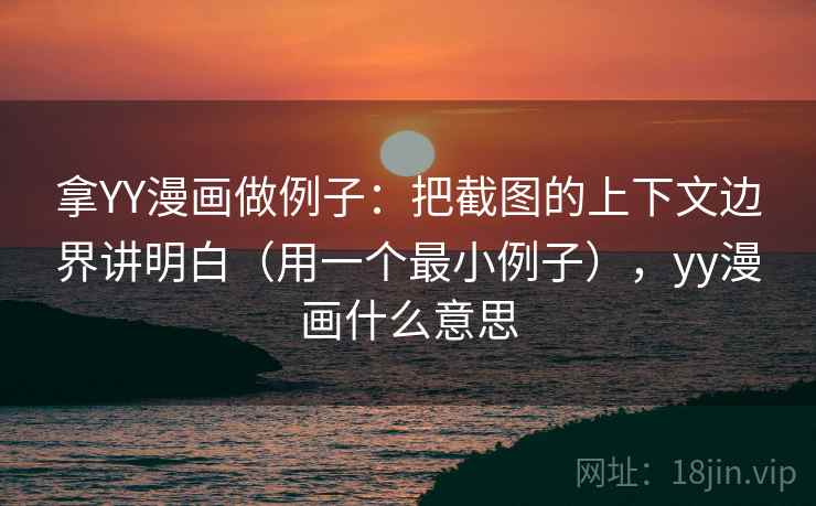 拿YY漫画做例子：把截图的上下文边界讲明白（用一个最小例子），yy漫画什么意思