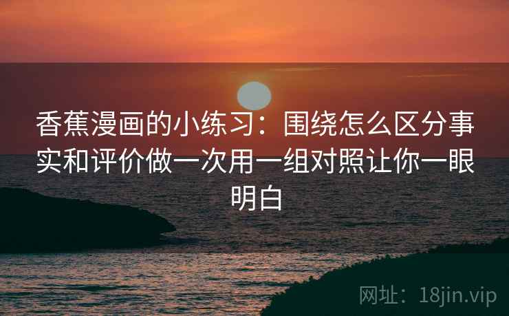 香蕉漫画的小练习:围绕怎么区分事实和评价做一次用一组对照让你一眼明白 香蕉漫画的小练习:围绕怎么区分事实和评价做一次用一组对照让你一眼明白