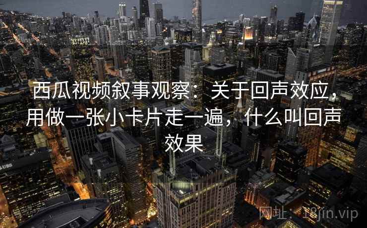 西瓜视频叙事观察:关于回声效应,用做一张小卡片走一遍,什么叫回声效果 西瓜视频叙事观察:关于回声效应,用做一张小卡片走一遍,什么叫回声效果