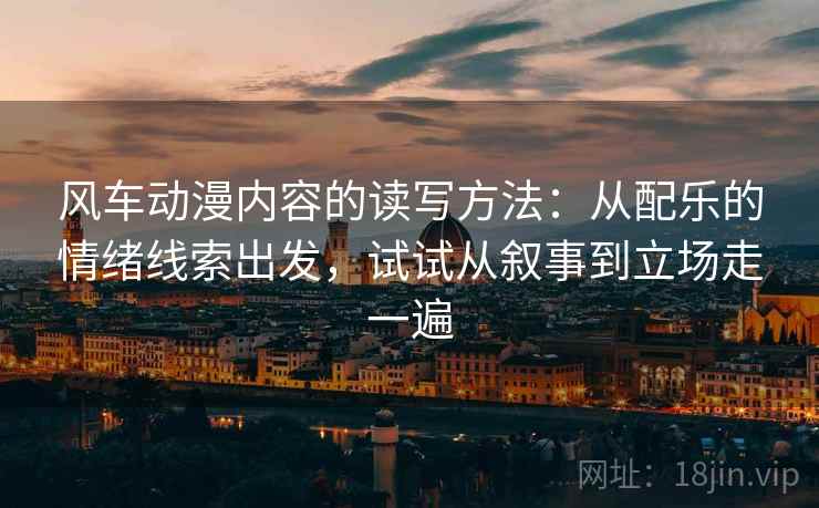 风车动漫内容的读写方法:从配乐的情绪线索出发,试试从叙事到立场走一遍 风车动漫内容的读写方法:从配乐的情绪线索出发,试试从叙事到立场走一遍