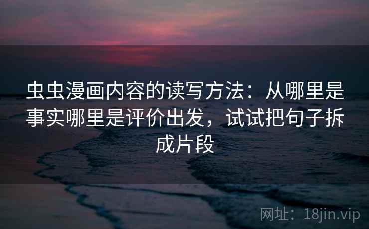 虫虫漫画内容的读写方法:从哪里是事实哪里是评价出发,试试把句子拆成片段 虫虫漫画内容的读写方法:从哪里是事实哪里是评价出发,试试把句子拆成片段