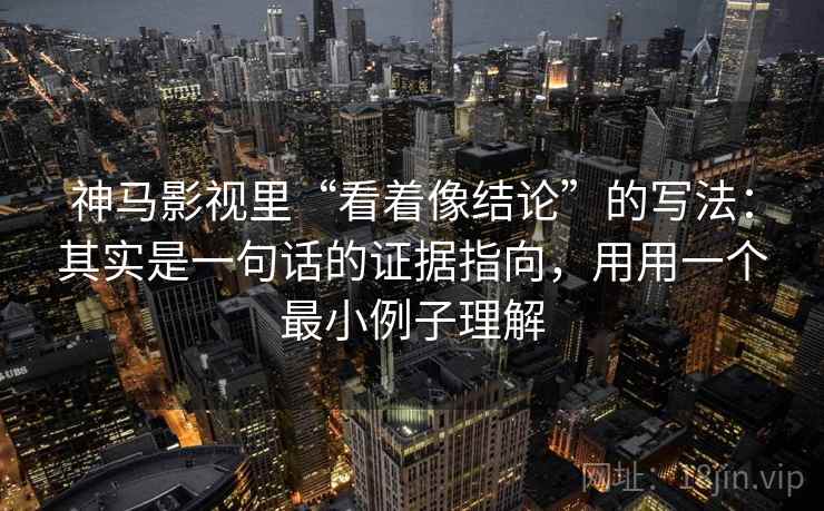 神马影视里“看着像结论”的写法：其实是一句话的证据指向，用用一个最小例子理解