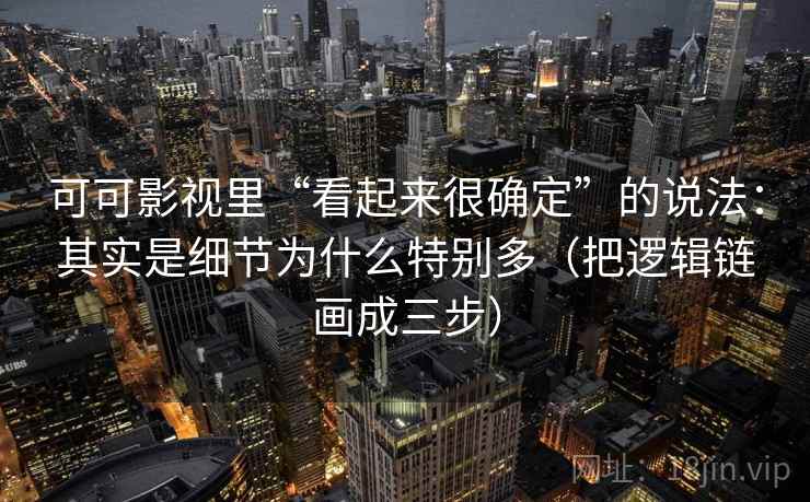 可可影视里“看起来很确定”的说法:其实是细节为什么特别多(把逻辑链画成三步) 可可影视里“看起来很确定”的说法:其实是细节为什么特别多(把逻辑链画成三步)