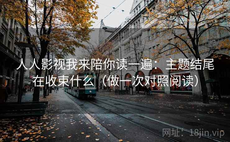 人人影视我来陪你读一遍:主题结尾在收束什么(做一次对照阅读) 人人影视我来陪你读一遍:主题结尾在收束什么(做一次对照阅读)