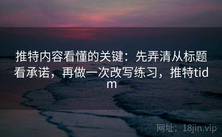 推特内容看懂的关键:先弄清从标题看承诺,再做一次改写练习,推特tidm 推特内容看懂的关键:先弄清从标题看承诺,再做一次改写练习,推特tidm