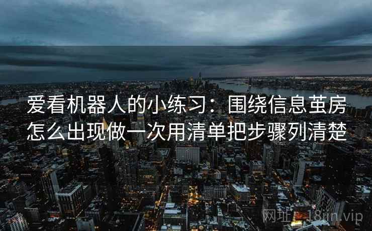 爱看机器人的小练习:围绕信息茧房怎么出现做一次用清单把步骤列清楚 爱看机器人的小练习:围绕信息茧房怎么出现做一次用清单把步骤列清楚