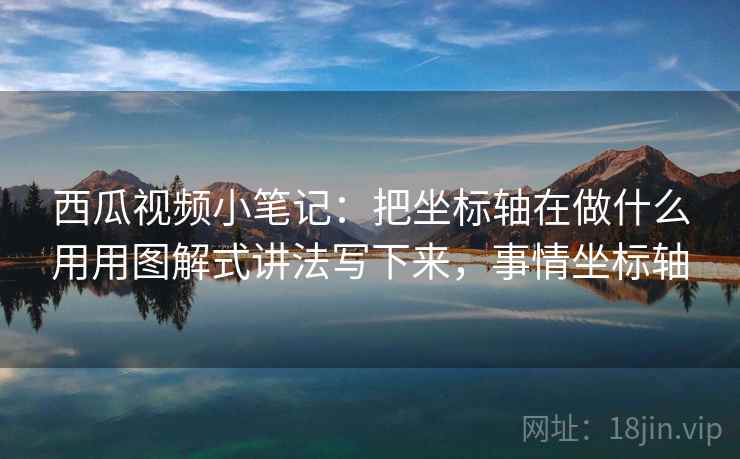 西瓜视频小笔记:把坐标轴在做什么用用图解式讲法写下来,事情坐标轴 西瓜视频小笔记:把坐标轴在做什么用用图解式讲法写下来,事情坐标轴