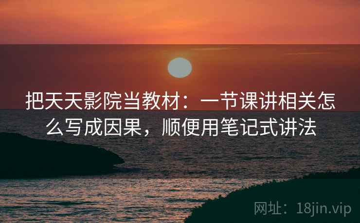 把天天影院当教材：一节课讲相关怎么写成因果，顺便用笔记式讲法