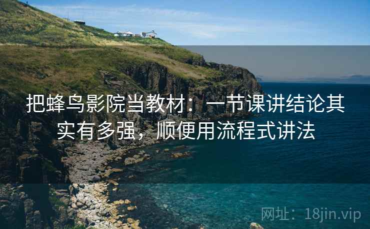 把蜂鸟影院当教材：一节课讲结论其实有多强，顺便用流程式讲法