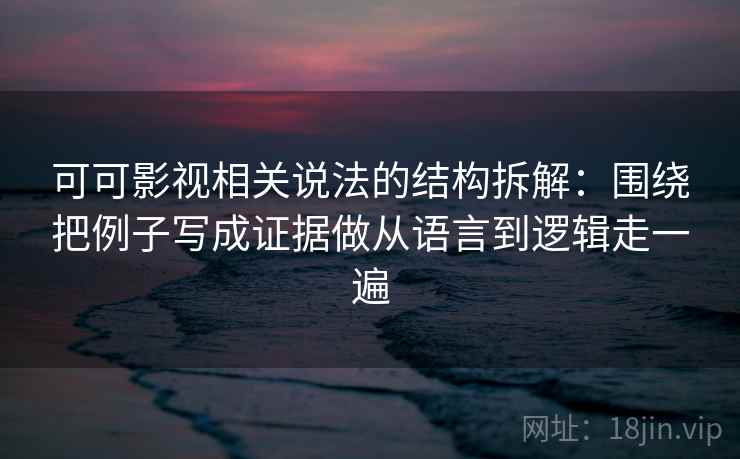 可可影视相关说法的结构拆解:围绕把例子写成证据做从语言到逻辑走一遍