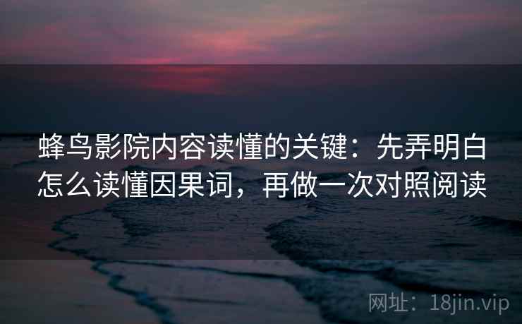 蜂鸟影院内容读懂的关键：先弄明白怎么读懂因果词，再做一次对照阅读