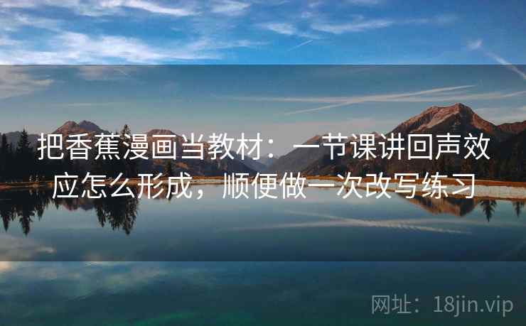 把香蕉漫画当教材：一节课讲回声效应怎么形成，顺便做一次改写练习