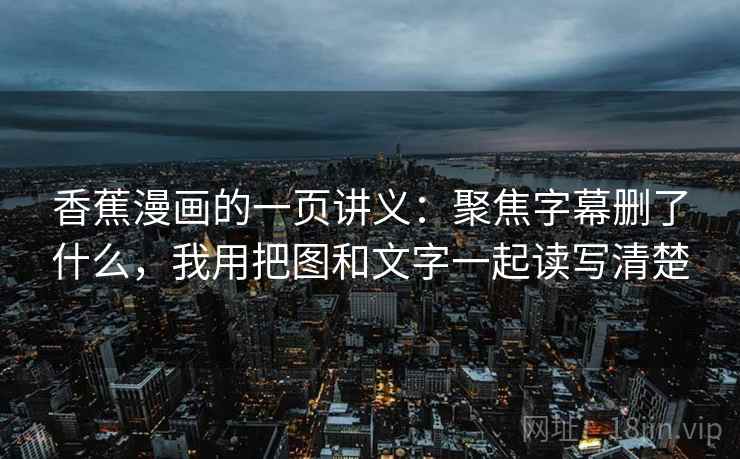 香蕉漫画的一页讲义：聚焦字幕删了什么，我用把图和文字一起读写清楚