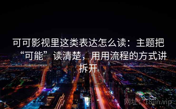 可可影视里这类表达怎么读：主题把“可能”读清楚，用用流程的方式讲拆开