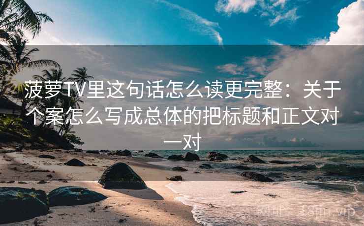 菠萝TV里这句话怎么读更完整：关于个案怎么写成总体的把标题和正文对一对