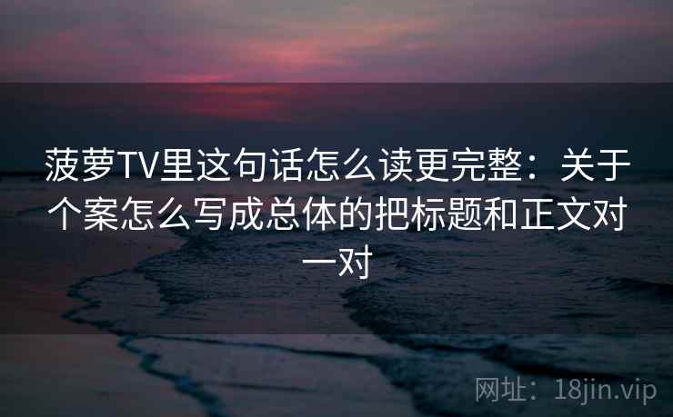 菠萝TV里这句话怎么读更完整：关于个案怎么写成总体的把标题和正文对一对